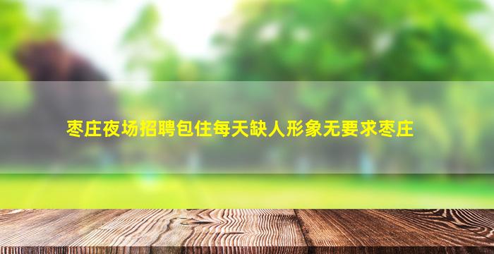 枣庄夜场招聘包住每天缺人形象无要求枣庄